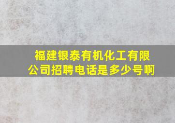 福建银泰有机化工有限公司招聘电话是多少号啊