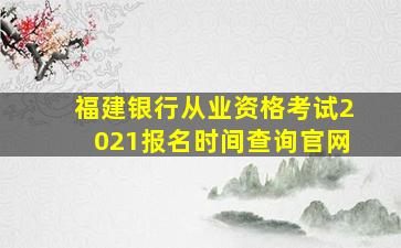 福建银行从业资格考试2021报名时间查询官网