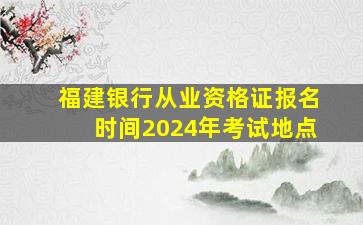 福建银行从业资格证报名时间2024年考试地点