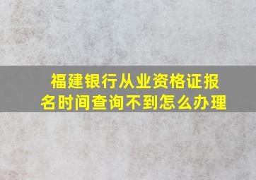 福建银行从业资格证报名时间查询不到怎么办理