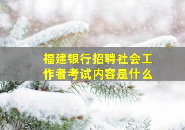 福建银行招聘社会工作者考试内容是什么