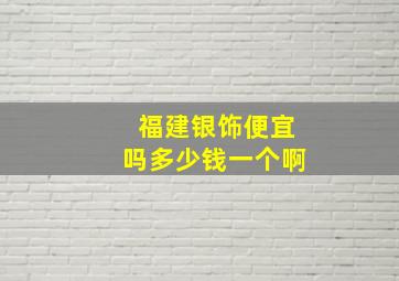 福建银饰便宜吗多少钱一个啊