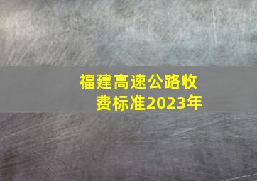 福建高速公路收费标准2023年