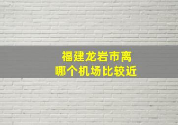 福建龙岩市离哪个机场比较近