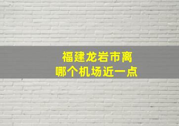 福建龙岩市离哪个机场近一点