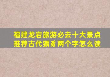 福建龙岩旅游必去十大景点推荐古代獬豸两个字怎么读