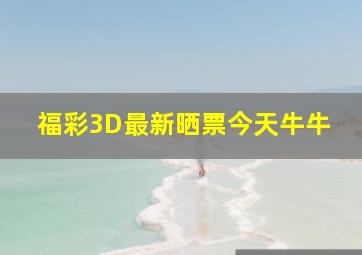 福彩3D最新晒票今天牛牛