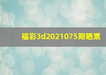 福彩3d2021075期晒票