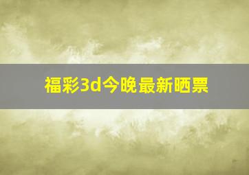 福彩3d今晚最新晒票