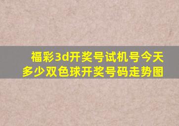 福彩3d开奖号试机号今天多少双色球开奖号码走势图