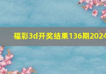 福彩3d开奖结果136期2024