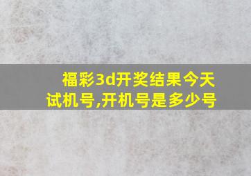 福彩3d开奖结果今天试机号,开机号是多少号