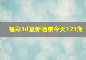 福彩3d最新晒票今天123期