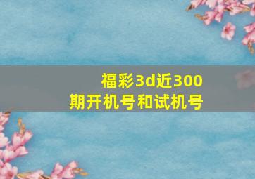 福彩3d近300期开机号和试机号