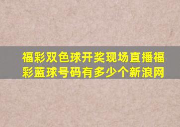 福彩双色球开奖现场直播福彩蓝球号码有多少个新浪网