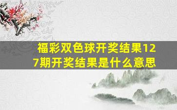 福彩双色球开奖结果127期开奖结果是什么意思