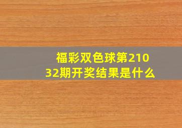 福彩双色球第21032期开奖结果是什么