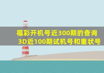 福彩开机号近300期的查询3D近100期试机号和重状号