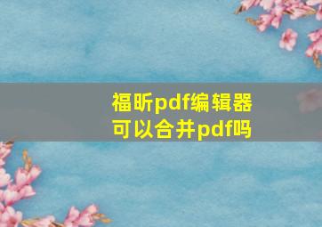 福昕pdf编辑器可以合并pdf吗