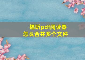 福昕pdf阅读器怎么合并多个文件