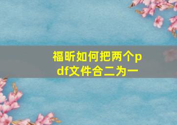 福昕如何把两个pdf文件合二为一