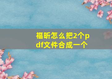 福昕怎么把2个pdf文件合成一个