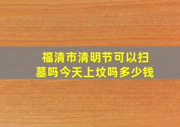 福清市清明节可以扫墓吗今天上坟吗多少钱