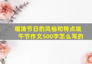 福清节日的风俗和特点端午节作文500字怎么写的