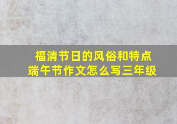 福清节日的风俗和特点端午节作文怎么写三年级