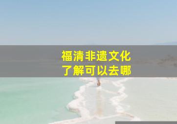 福清非遗文化了解可以去哪