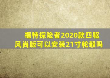 福特探险者2020款四驱风尚版可以安装21寸轮毂吗