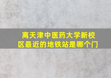 离天津中医药大学新校区最近的地铁站是哪个门