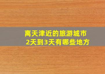 离天津近的旅游城市2天到3天有哪些地方