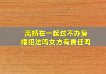 离婚在一起过不办复婚犯法吗女方有责任吗