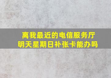 离我最近的电信服务厅明天星期日补张卡能办吗