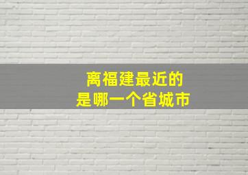 离福建最近的是哪一个省城市