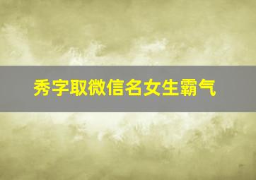 秀字取微信名女生霸气