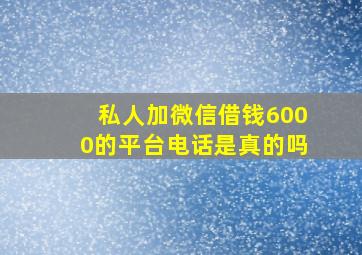 私人加微信借钱6000的平台电话是真的吗