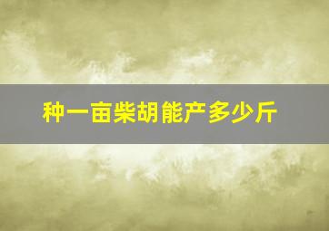 种一亩柴胡能产多少斤