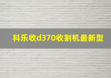 科乐收d370收割机最新型