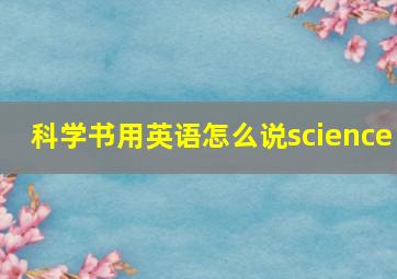 科学书用英语怎么说science