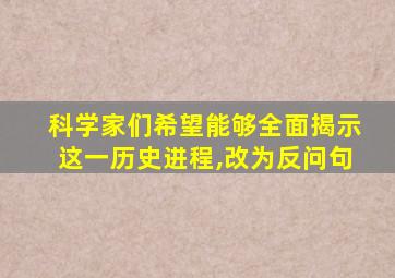 科学家们希望能够全面揭示这一历史进程,改为反问句