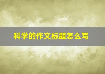 科学的作文标题怎么写