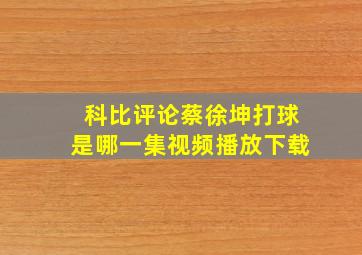 科比评论蔡徐坤打球是哪一集视频播放下载