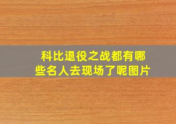 科比退役之战都有哪些名人去现场了呢图片