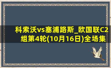 科索沃vs塞浦路斯_欧国联C2组第4轮(10月16日)全场集锦