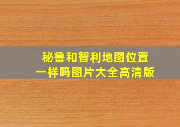 秘鲁和智利地图位置一样吗图片大全高清版