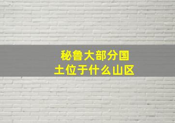 秘鲁大部分国土位于什么山区