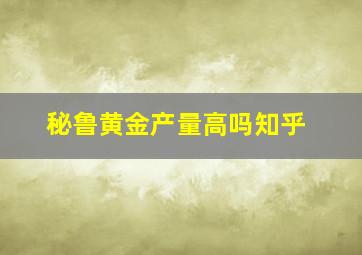 秘鲁黄金产量高吗知乎