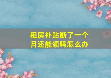 租房补贴断了一个月还能领吗怎么办